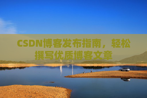 CSDN博客发布指南，轻松撰写优质博客文章