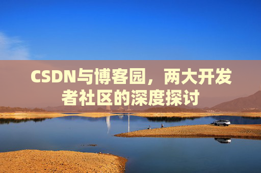 CSDN与博客园,两大开发者社区的深度探讨